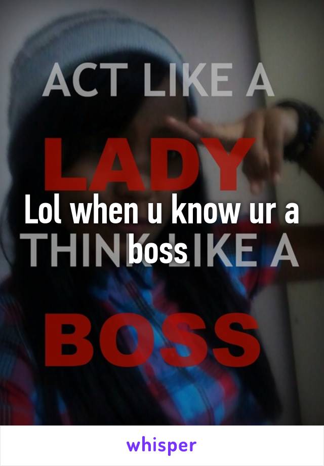 Lol when u know ur a boss 