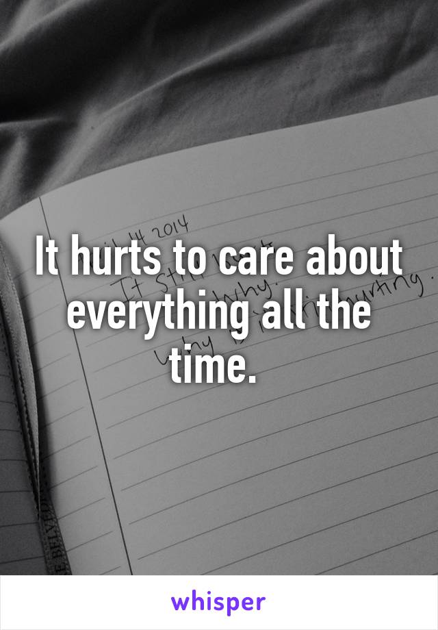 It hurts to care about everything all the time. 