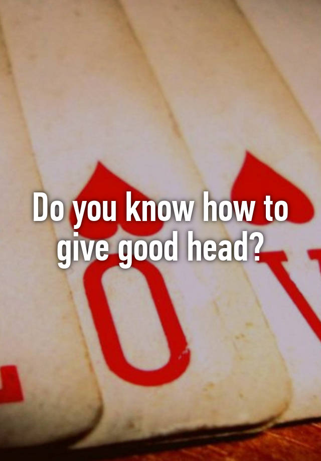 Do You Know How To Give Good Head 