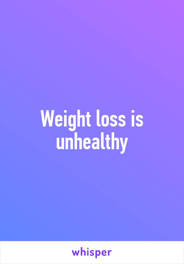 Weight loss is unhealthy