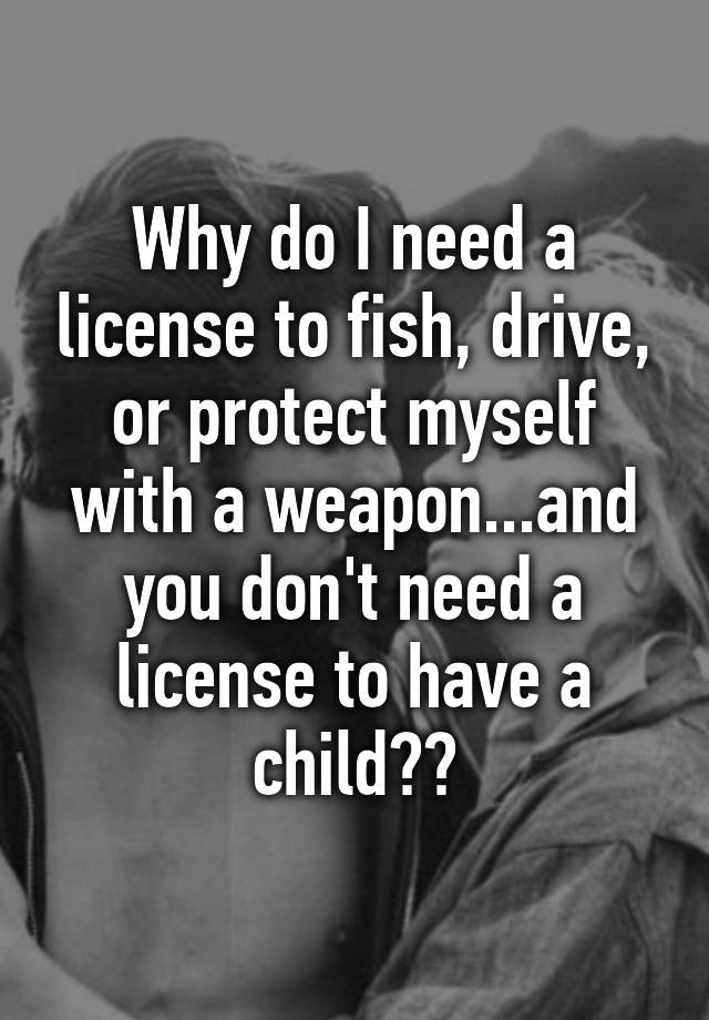 why-do-i-need-a-license-to-fish-drive-or-protect-myself-with-a-weapon