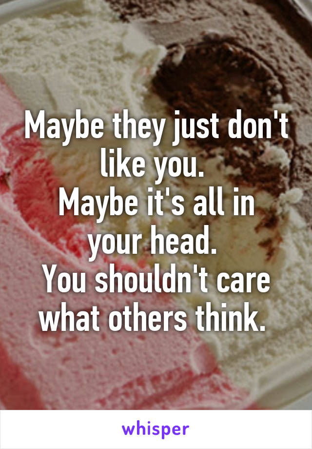 Maybe they just don't like you. 
Maybe it's all in your head. 
You shouldn't care what others think. 