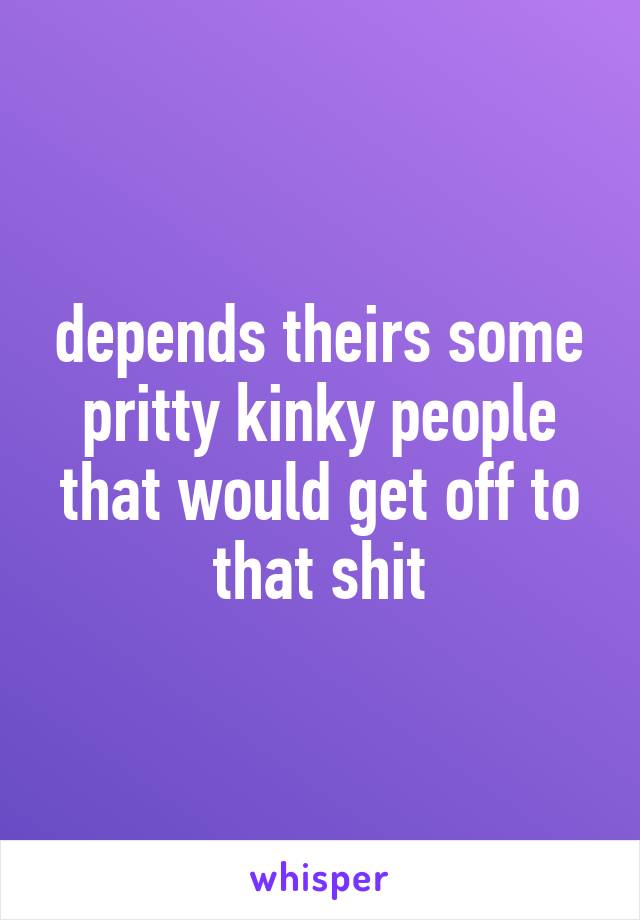 depends theirs some pritty kinky people that would get off to that shit