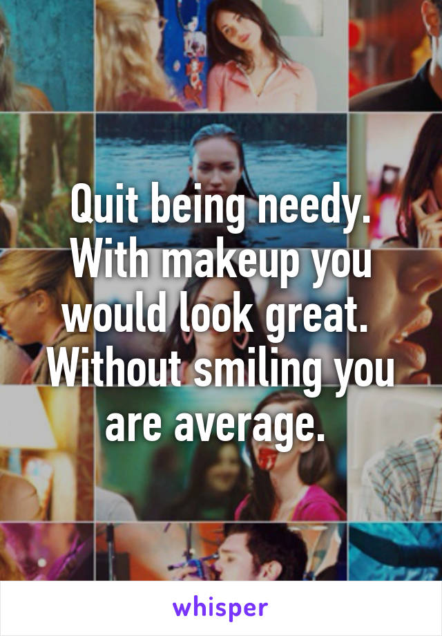 Quit being needy. With makeup you would look great.  Without smiling you are average. 