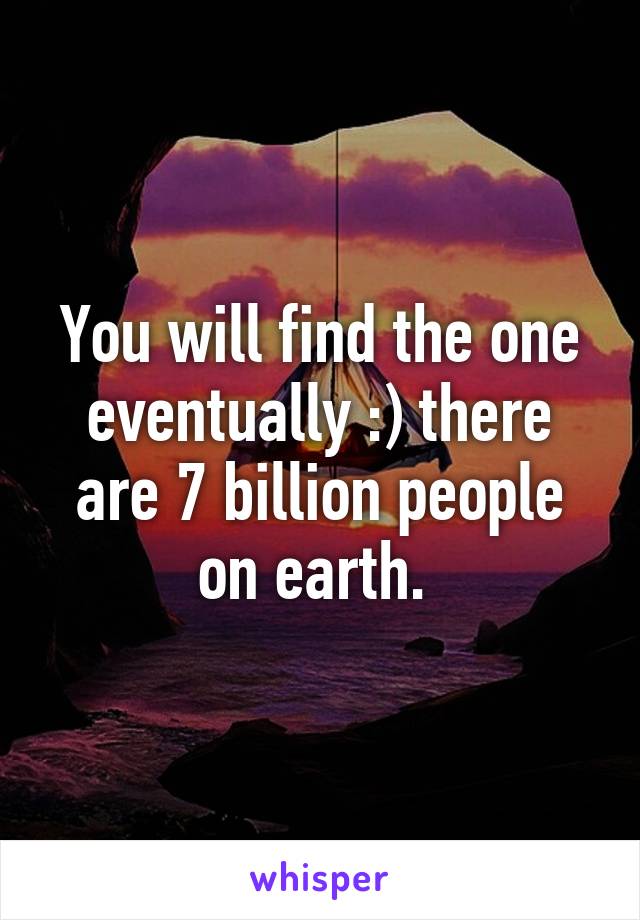 You will find the one eventually :) there are 7 billion people on earth. 