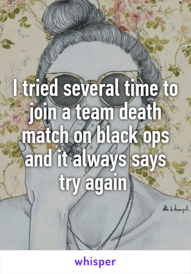I tried several time to join a team death match on black ops and it always says try again 