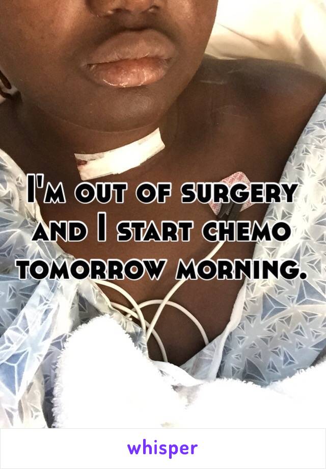 I'm out of surgery and I start chemo tomorrow morning.