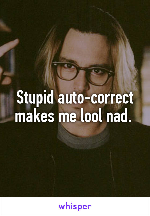 Stupid auto-correct makes me lool nad. 