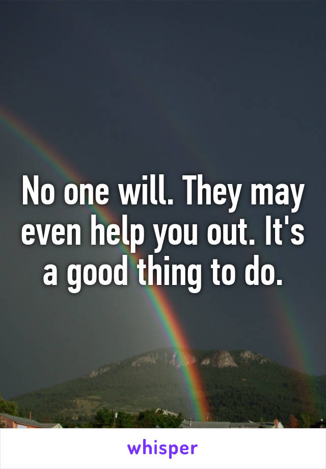 No one will. They may even help you out. It's a good thing to do.