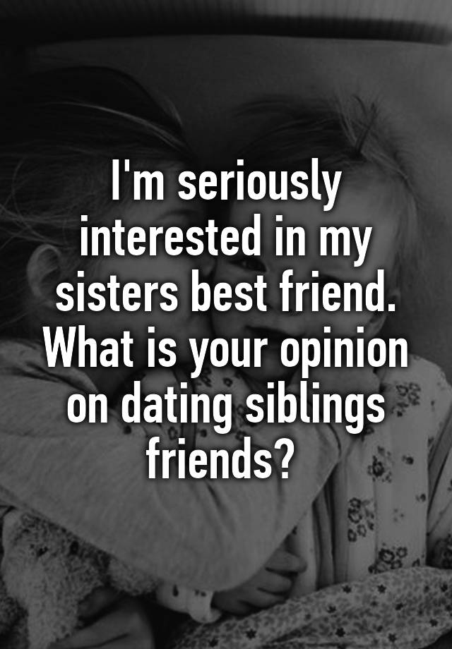 I M Seriously Interested In My Sisters Best Friend What Is Your Opinion On Dating Siblings Friends