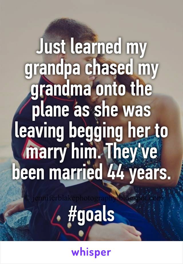Just learned my grandpa chased my grandma onto the plane as she was leaving begging her to marry him. They've been married 44 years. 
#goals