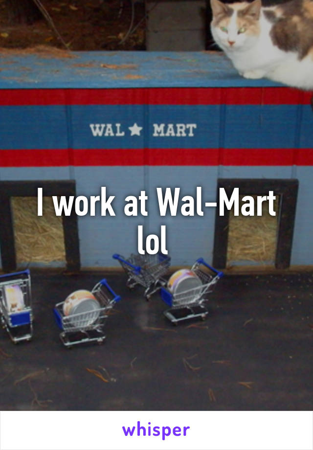 I work at Wal-Mart lol 