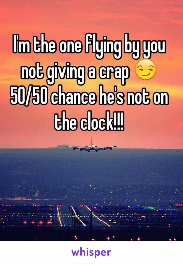 I'm the one flying by you not giving a crap 😏 50/50 chance he's not on the clock!!! 