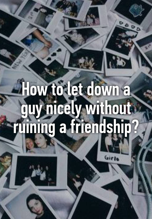 How to let down a guy nicely without ruining a friendship?