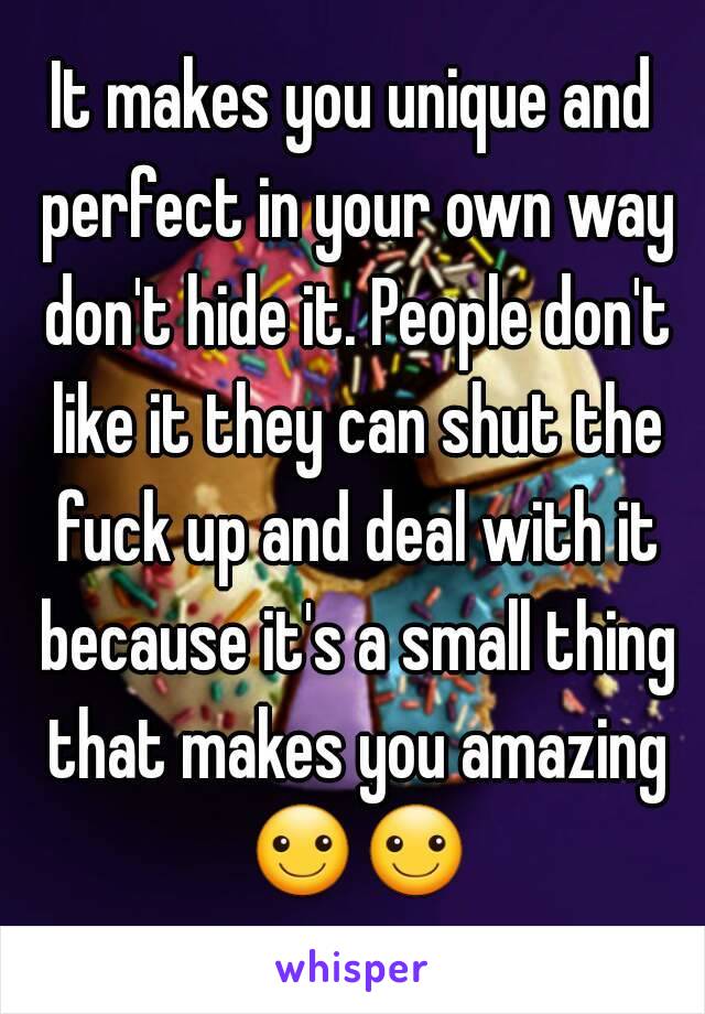It makes you unique and perfect in your own way don't hide it. People don't like it they can shut the fuck up and deal with it because it's a small thing that makes you amazing ☺☺