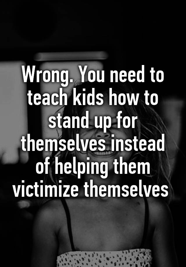 wrong-you-need-to-teach-kids-how-to-stand-up-for-themselves-instead-of