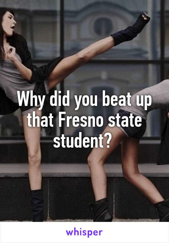 Why did you beat up that Fresno state student? 