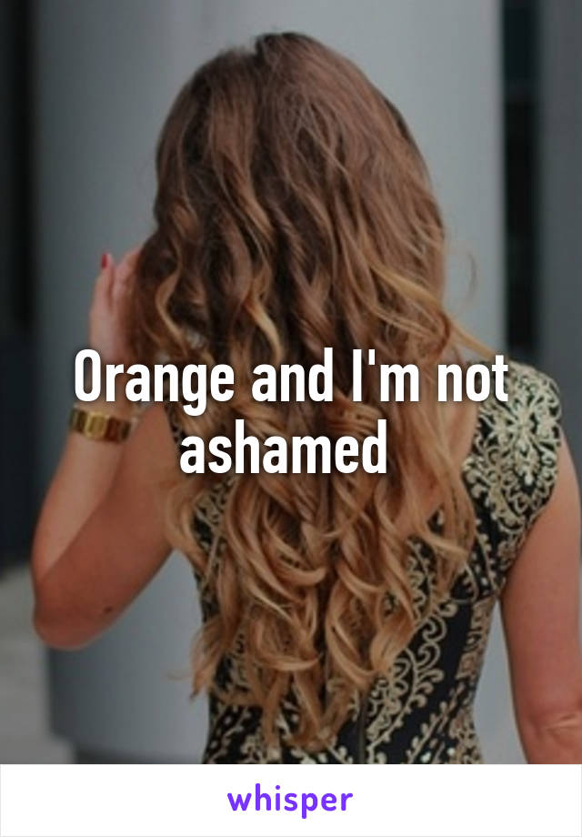 Orange and I'm not ashamed 