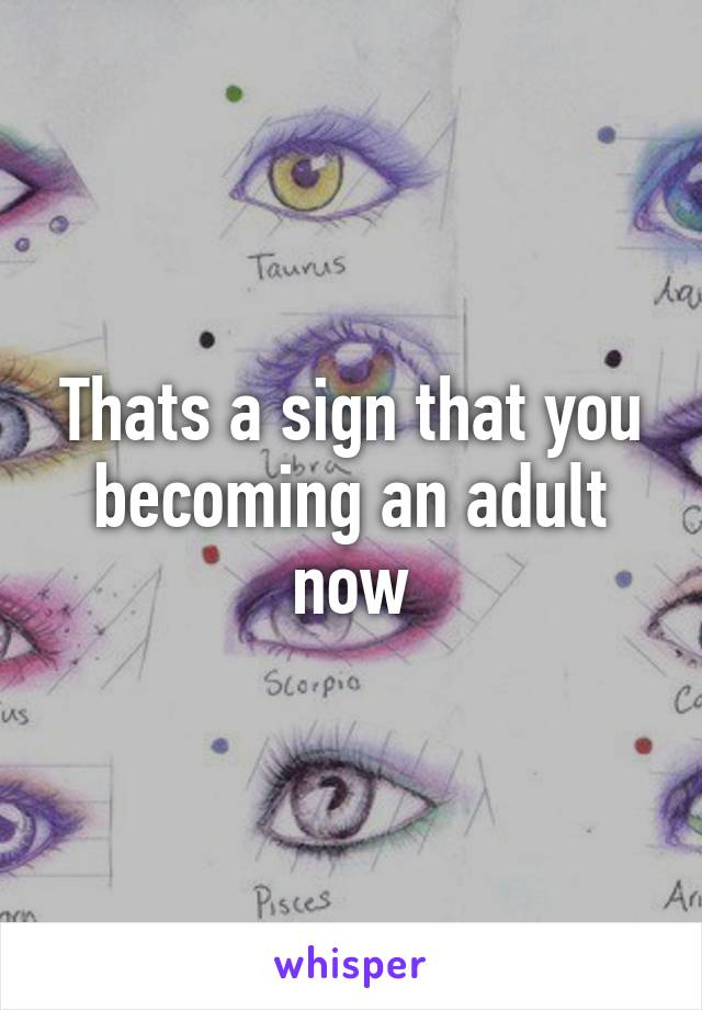 Thats a sign that you becoming an adult now