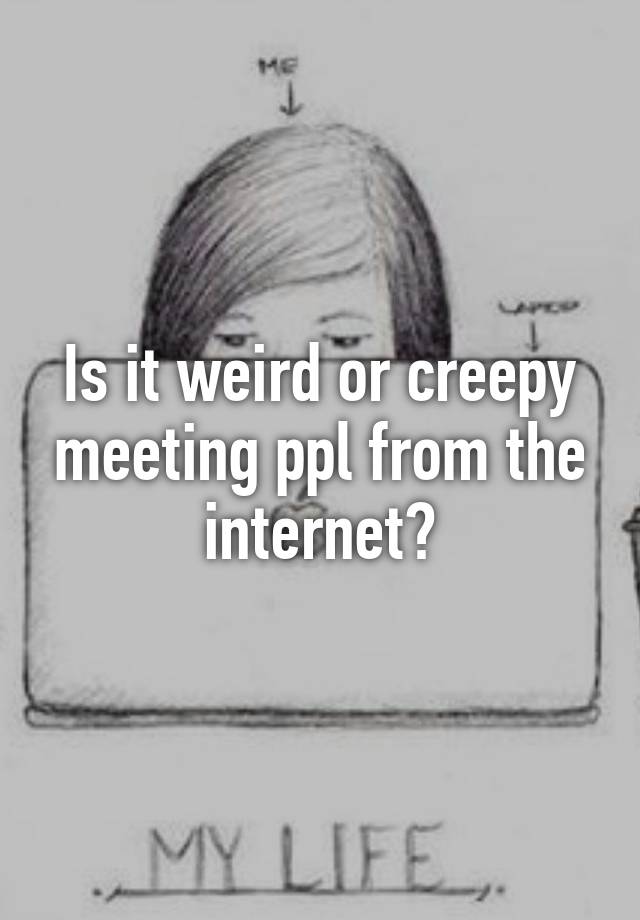 is-it-weird-or-creepy-meeting-ppl-from-the-internet