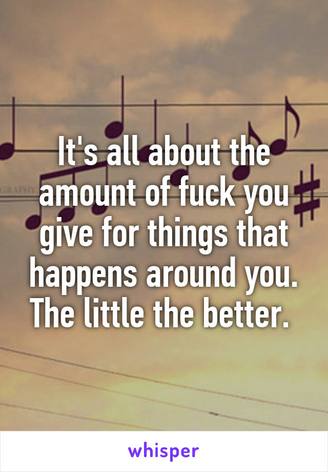 It's all about the amount of fuck you give for things that happens around you. The little the better. 