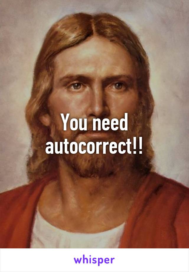 You need
autocorrect!!