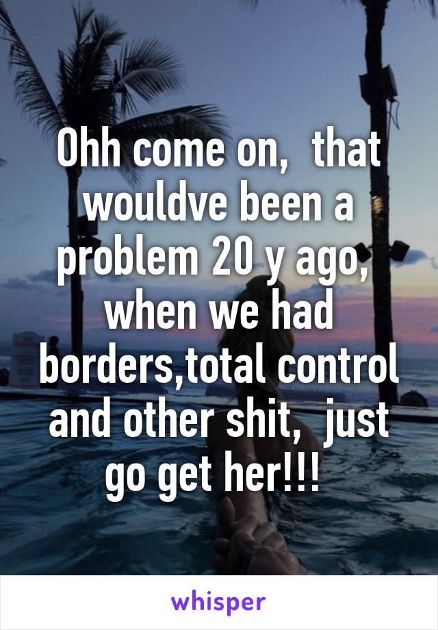 Ohh come on,  that wouldve been a problem 20 y ago,  when we had borders,total control and other shit,  just go get her!!! 