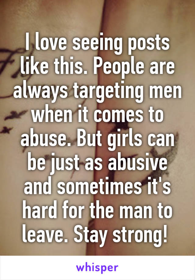 I love seeing posts like this. People are always targeting men when it comes to abuse. But girls can be just as abusive and sometimes it's hard for the man to leave. Stay strong! 