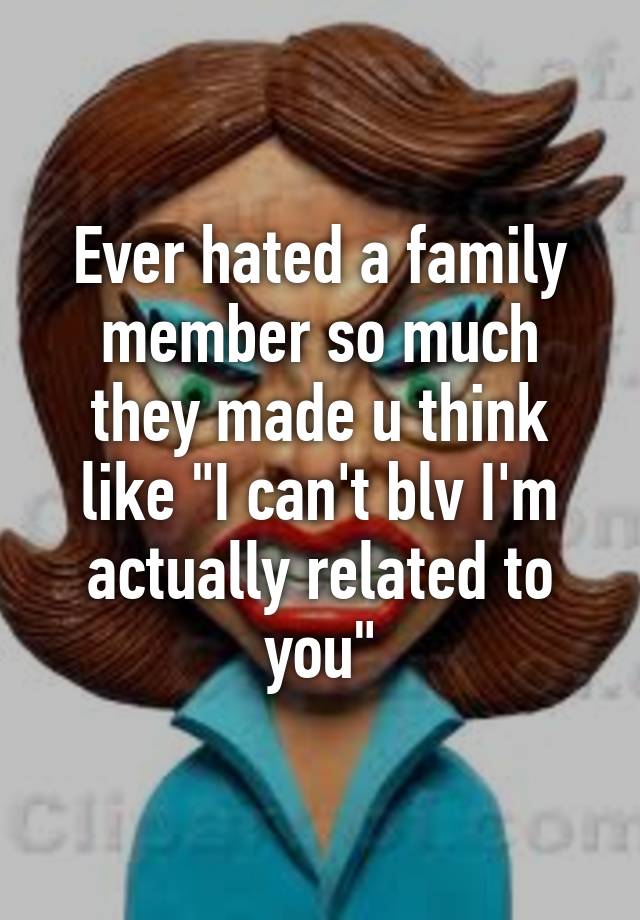 ever-hated-a-family-member-so-much-they-made-u-think-like-i-can-t-blv