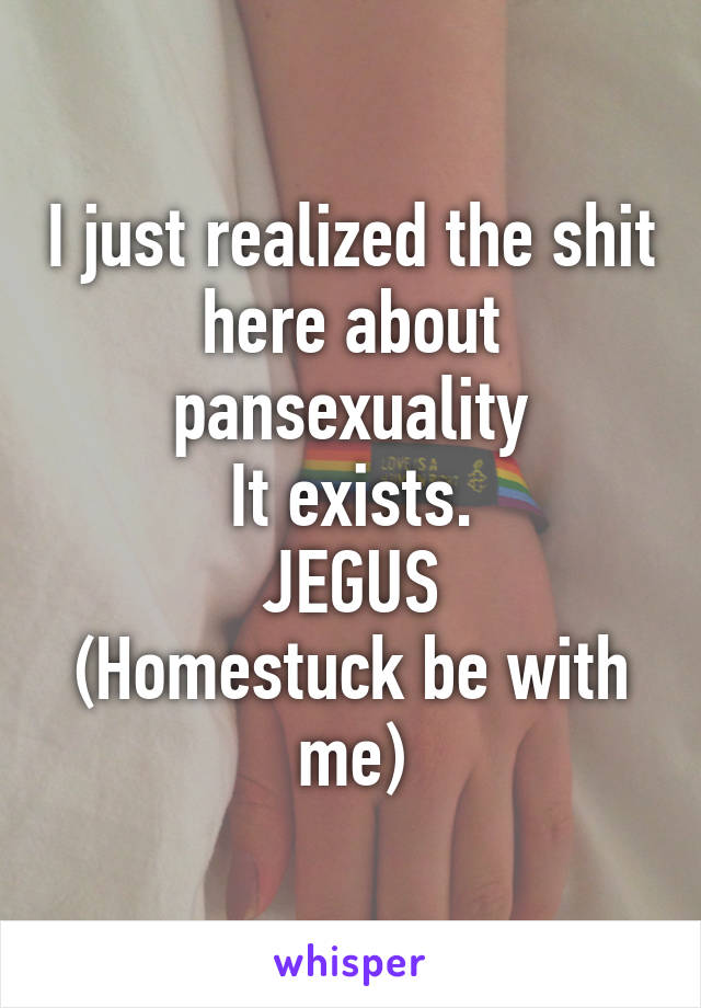 I just realized the shit here about pansexuality
It exists.
JEGUS
(Homestuck be with me)