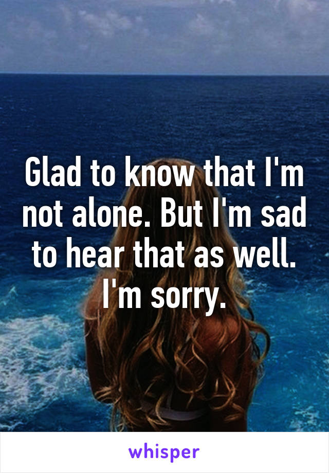 Glad to know that I'm not alone. But I'm sad to hear that as well. I'm sorry.