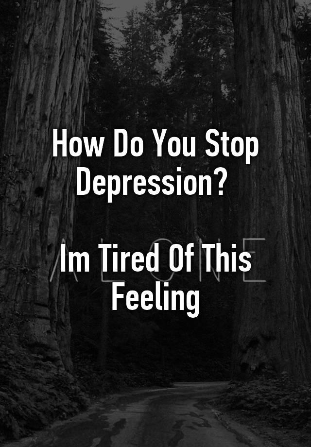 how-do-you-stop-depression-im-tired-of-this-feeling