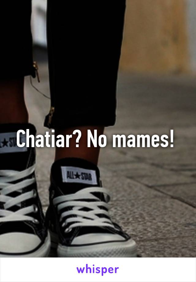 Chatiar? No mames! 