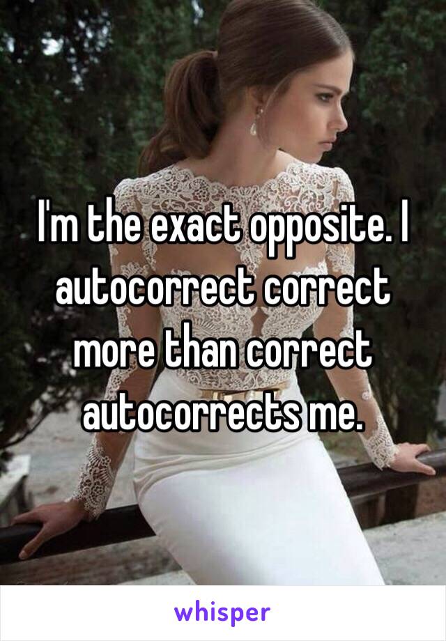 I'm the exact opposite. I autocorrect correct more than correct autocorrects me.