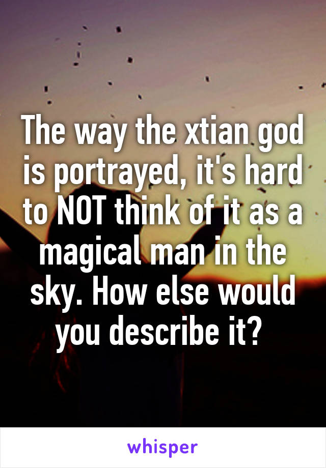 The way the xtian god is portrayed, it's hard to NOT think of it as a magical man in the sky. How else would you describe it? 