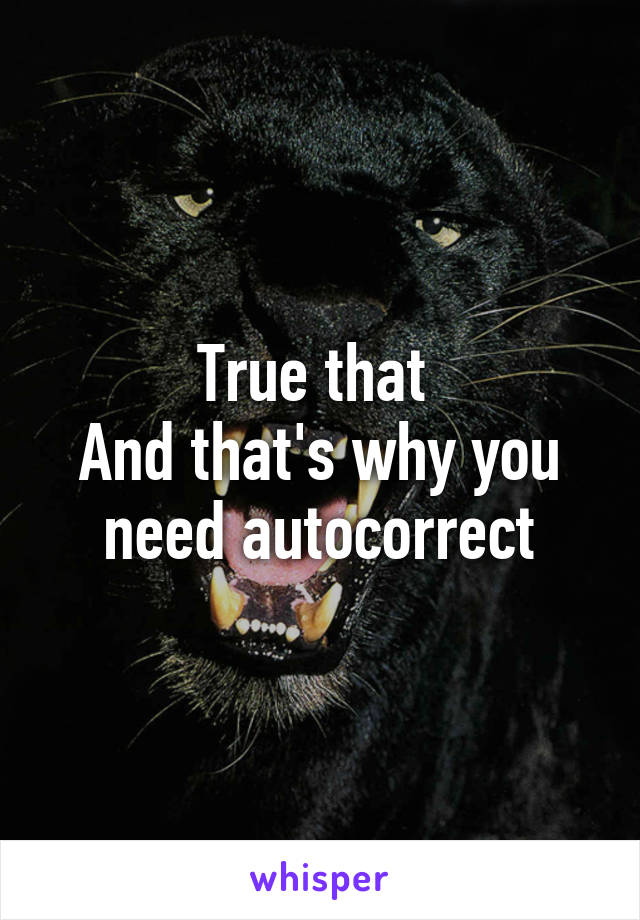 True that 
And that's why you need autocorrect