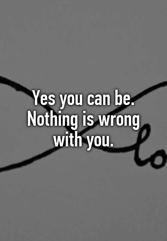 yes-you-can-be-nothing-is-wrong-with-you