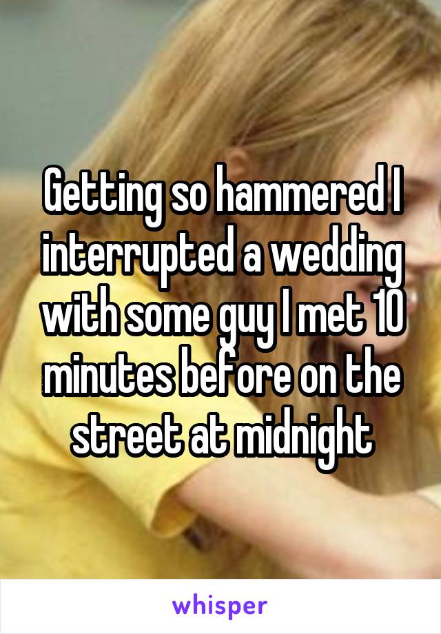 Getting so hammered I interrupted a wedding with some guy I met 10 minutes before on the street at midnight