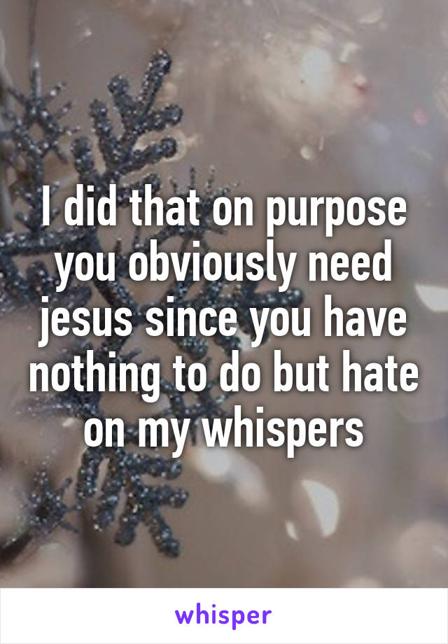 I did that on purpose you obviously need jesus since you have nothing to do but hate on my whispers