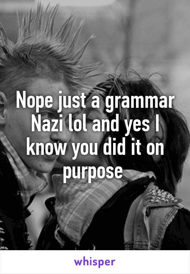 Nope just a grammar Nazi lol and yes I know you did it on purpose 