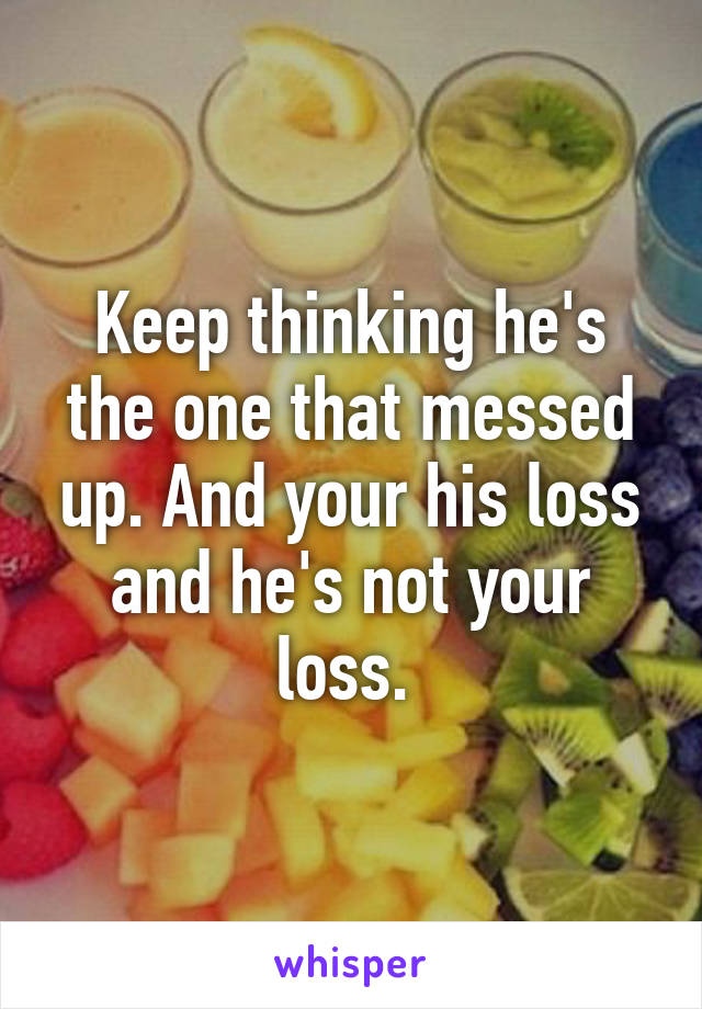 Keep thinking he's the one that messed up. And your his loss and he's not your loss. 