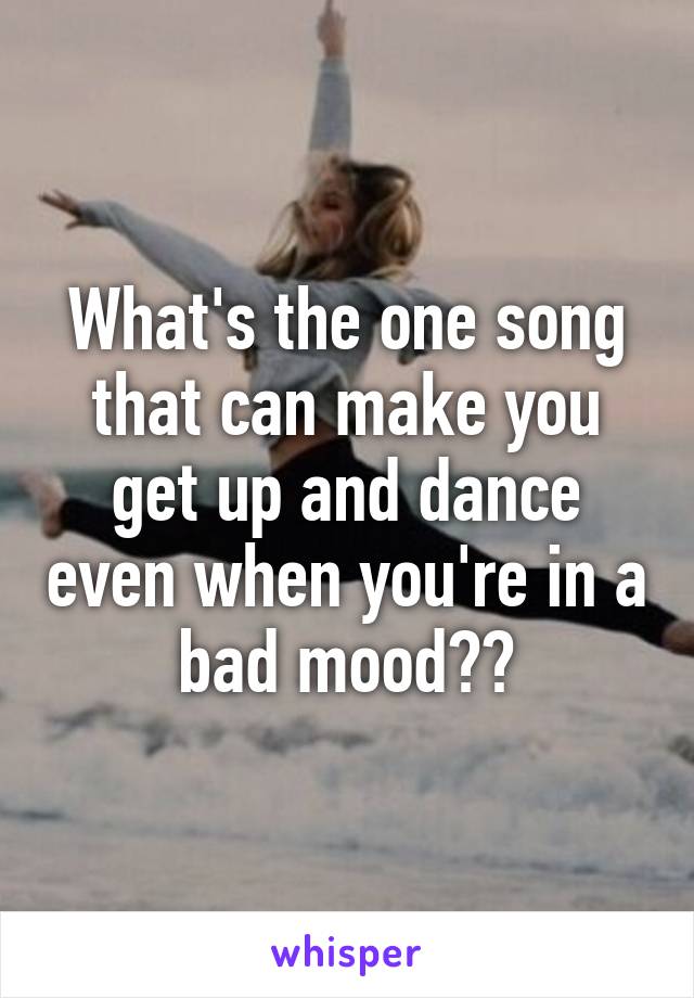 What's the one song that can make you get up and dance even when you're in a bad mood??