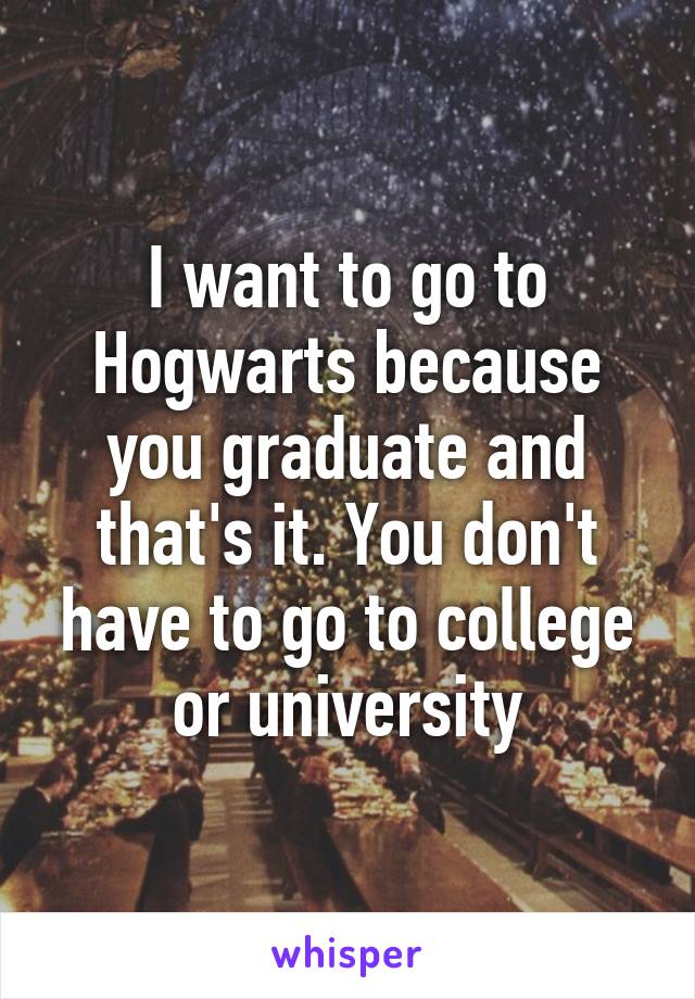 I want to go to Hogwarts because you graduate and that's it. You don't have to go to college or university