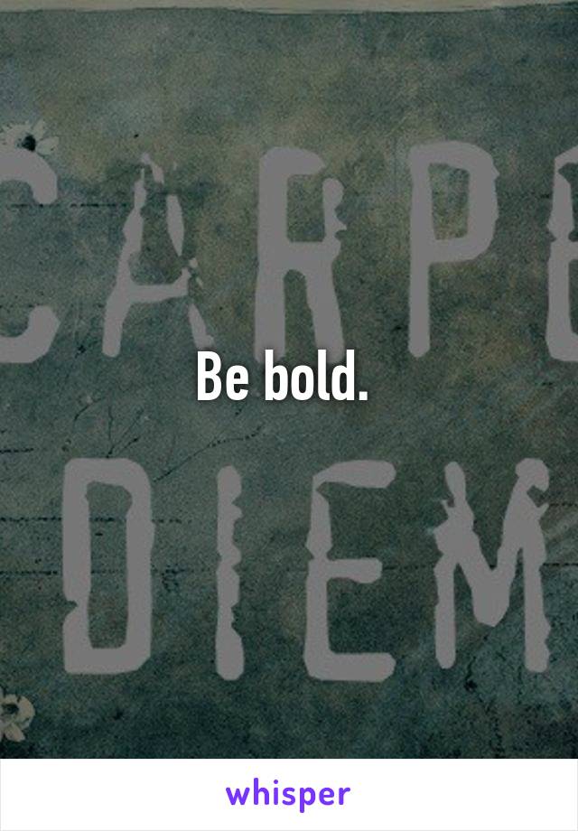 Be bold. 
