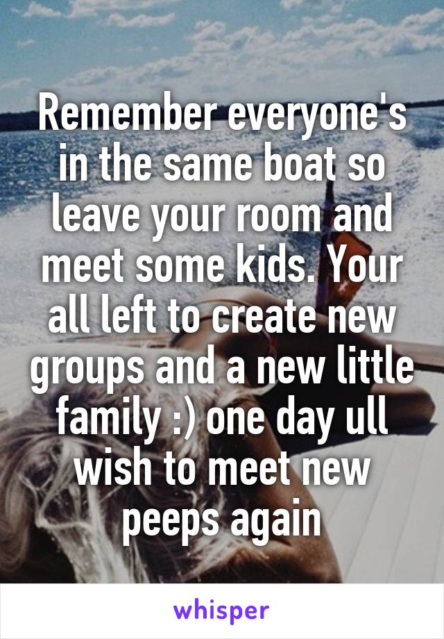Remember everyone's in the same boat so leave your room and meet some kids. Your all left to create new groups and a new little family :) one day ull wish to meet new peeps again