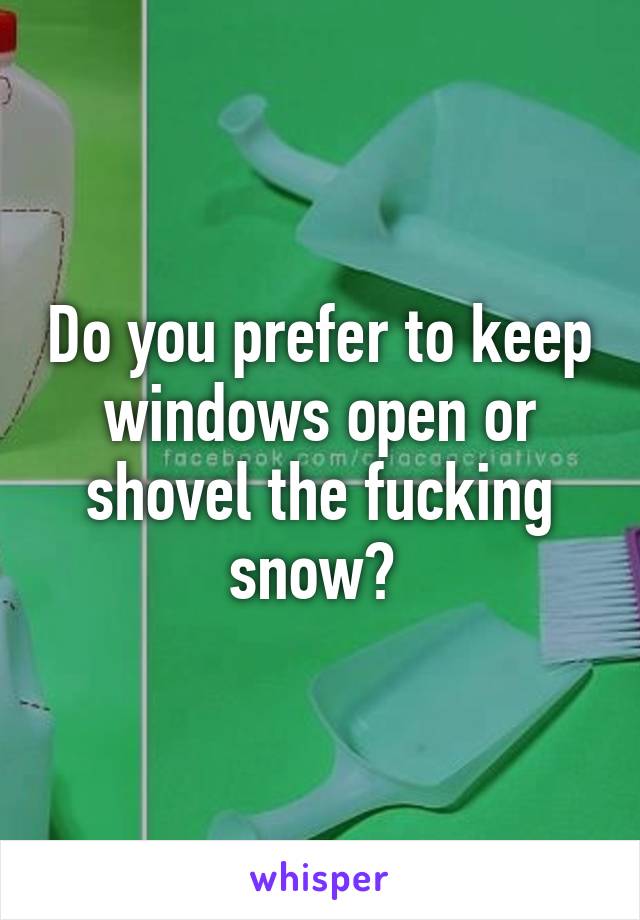 Do you prefer to keep windows open or shovel the fucking snow? 