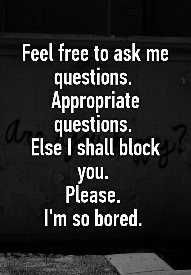 Feel Free To Ask Me Questions Appropriate Questions Else I Shall Block You Please Im So Bored 