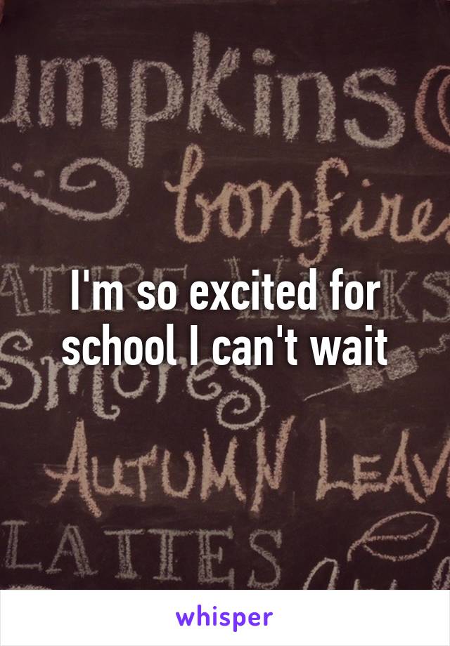 I'm so excited for school I can't wait