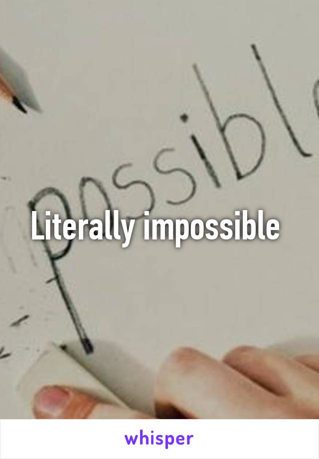 Literally impossible 