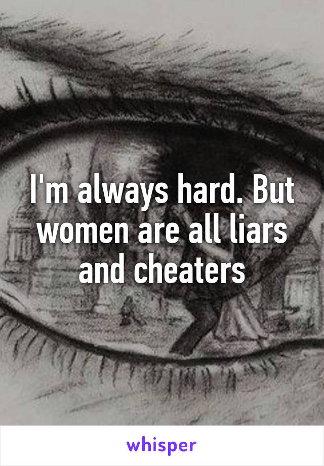 I'm always hard. But women are all liars and cheaters